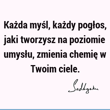 Każda myśl, każdy pogłos, jaki tworzysz na poziomie umysłu, zmienia chemię w Twoim