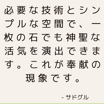 必要な技術とシンプルな空間で、一枚の石でも神聖な活気を演出できます。 これが奉献の現象です。