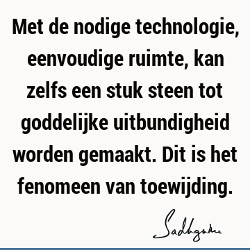 Met de nodige technologie, eenvoudige ruimte, kan zelfs een stuk steen tot goddelijke uitbundigheid worden gemaakt. Dit is het fenomeen van