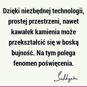 Dzięki niezbędnej technologii, prostej przestrzeni, nawet kawałek kamienia może przekształcić się w boską bujność. Na tym polega fenomen poświę