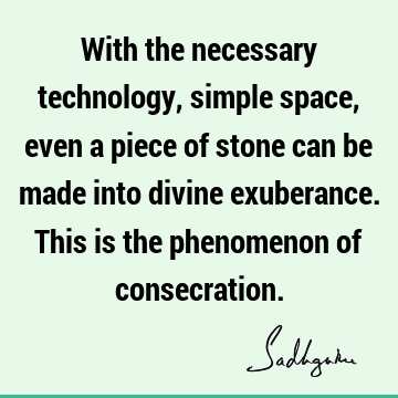 With the necessary technology, simple space, even a piece of stone can be made into divine exuberance. This is the phenomenon of