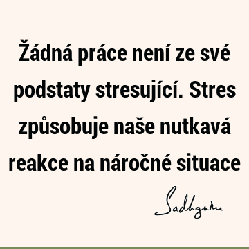 Žádná práce není ze své podstaty stresující. Stres způsobuje naše nutkavá reakce na náročné