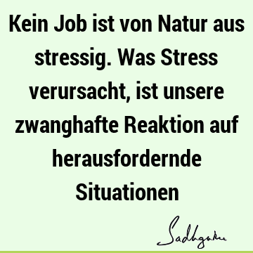 Kein Job ist von Natur aus stressig. Was Stress verursacht, ist unsere zwanghafte Reaktion auf herausfordernde S