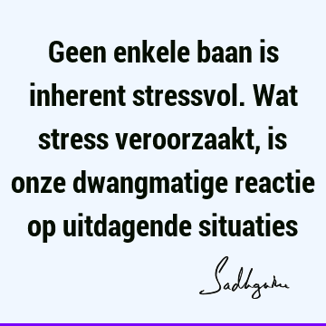 Geen enkele baan is inherent stressvol. Wat stress veroorzaakt, is onze dwangmatige reactie op uitdagende