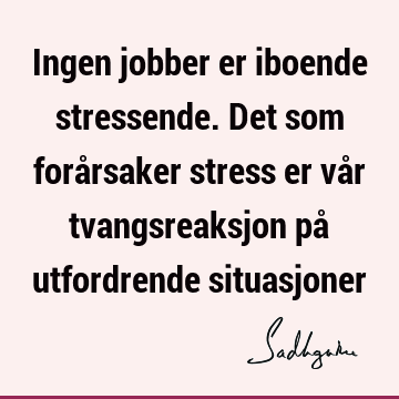 Ingen jobber er iboende stressende. Det som forårsaker stress er vår tvangsreaksjon på utfordrende