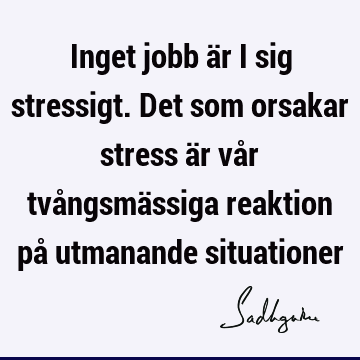 Inget jobb är i sig stressigt. Det som orsakar stress är vår tvångsmässiga reaktion på utmanande