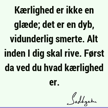 Kærlighed er ikke en glæde; det er en dyb, vidunderlig smerte. Alt inden i dig skal rive. Først da ved du hvad kærlighed