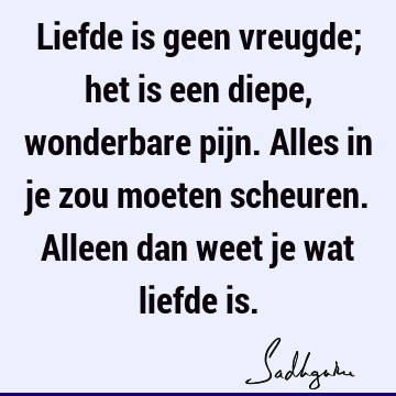 Liefde is geen vreugde; het is een diepe, wonderbare pijn. Alles in je zou moeten scheuren. Alleen dan weet je wat liefde