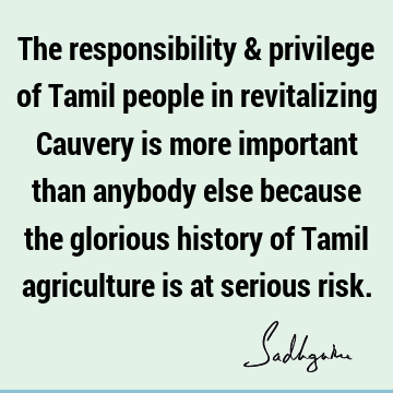 The responsibility & privilege of Tamil people in revitalizing Cauvery is more important than anybody else because the glorious history of Tamil agriculture is