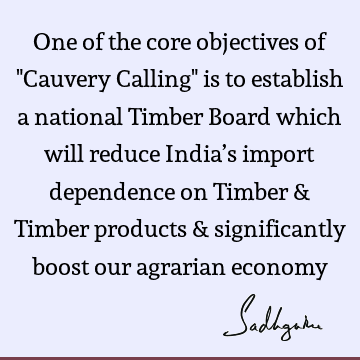 One of the core objectives of "Cauvery Calling" is to establish a national Timber Board which will reduce India’s import dependence on Timber & Timber products