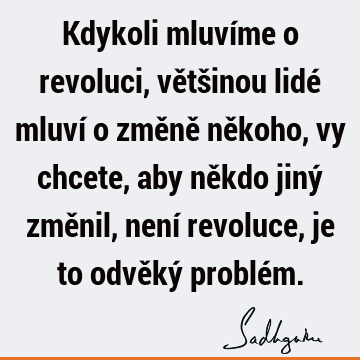 Kdykoli mluvíme o revoluci, většinou lidé mluví o změně někoho, vy chcete, aby někdo jiný změnil, není revoluce, je to odvěký problé