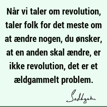 Når vi taler om revolution, taler folk for det meste om at ændre nogen, du ønsker, at en anden skal ændre, er ikke revolution, det er et ældgammelt