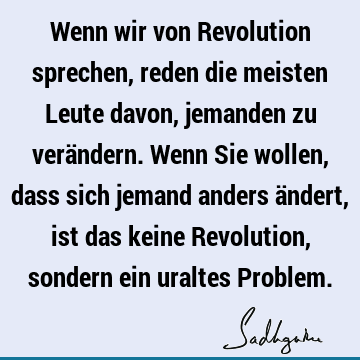 Wenn wir von Revolution sprechen, reden die meisten Leute davon, jemanden zu verändern. Wenn Sie wollen, dass sich jemand anders ändert, ist das keine R