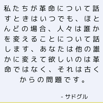 私たちが革命について話すときはいつでも、ほとんどの場合、人々は誰かを変えることについて話します、あなたは他の誰かに変えて欲しいのは革命ではなく、それは古くからの問題です。