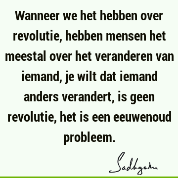 Wanneer we het hebben over revolutie, hebben mensen het meestal over het veranderen van iemand, je wilt dat iemand anders verandert, is geen revolutie, het is