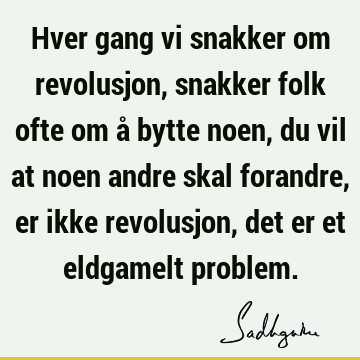 Hver gang vi snakker om revolusjon, snakker folk ofte om å bytte noen, du vil at noen andre skal forandre, er ikke revolusjon, det er et eldgamelt