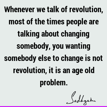 Whenever we talk of revolution, most of the times people are talking about changing somebody, you wanting somebody else to change is not revolution, it is an