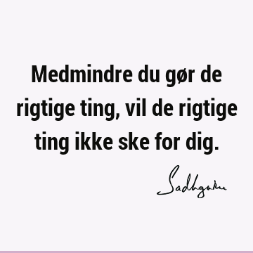 Medmindre du gør de rigtige ting, vil de rigtige ting ikke ske for