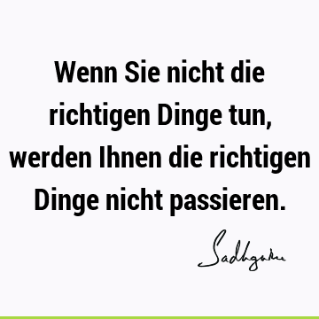 Wenn Sie nicht die richtigen Dinge tun, werden Ihnen die richtigen Dinge nicht