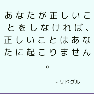 あなたが正しいことをしなければ、正しいことはあなたに起こりません。