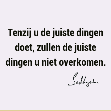 Tenzij u de juiste dingen doet, zullen de juiste dingen u niet