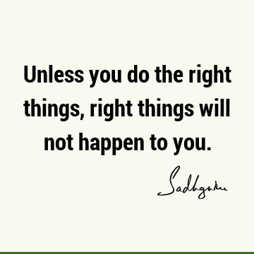 Unless you do the right things, right things will not happen to