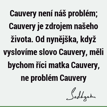 Cauvery není náš problém; Cauvery je zdrojem našeho života. Od nynějška, když vyslovíme slovo Cauvery, měli bychom říci matka Cauvery, ne problém C