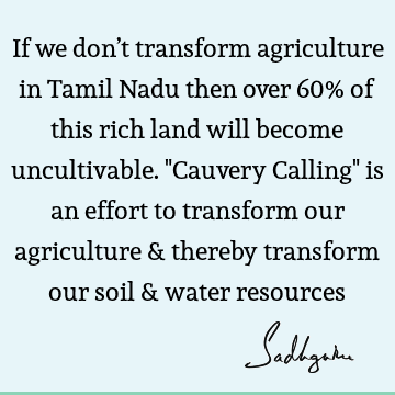 If we don’t transform agriculture in Tamil Nadu then over 60% of this rich land will become uncultivable. "Cauvery Calling" is an effort to transform our