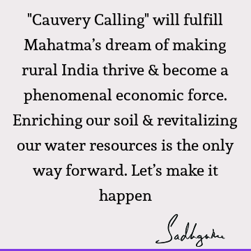 "Cauvery Calling" will fulfill Mahatma’s dream of making rural India thrive & become a phenomenal economic force. Enriching our soil & revitalizing our water