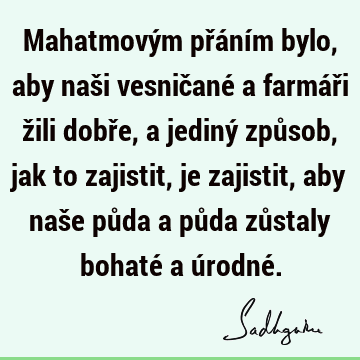 Mahatmovým přáním bylo, aby naši vesničané a farmáři žili dobře, a jediný způsob, jak to zajistit, je zajistit, aby naše půda a půda zůstaly bohaté a úrodné