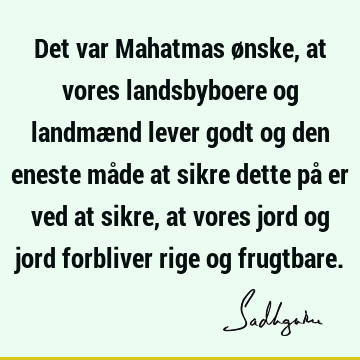 Det var Mahatmas ønske, at vores landsbyboere og landmænd lever godt og den eneste måde at sikre dette på er ved at sikre, at vores jord og jord forbliver rige