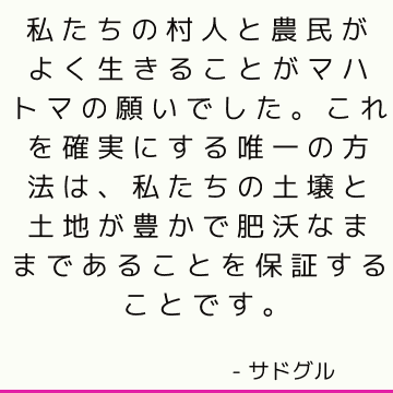 私たちの村人と農民がよく生きることがマハトマの願いでした。これを確実にする唯一の方法は、私たちの土壌と土地が豊かで肥沃なままであることを保証することです。