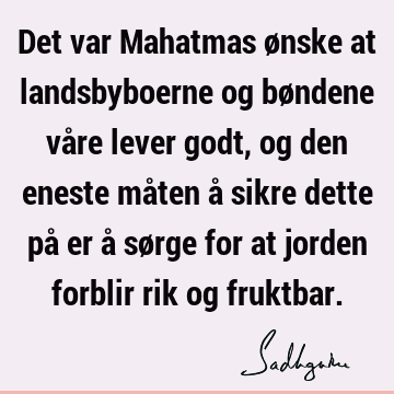 Det var Mahatmas ønske at landsbyboerne og bøndene våre lever godt, og den eneste måten å sikre dette på er å sørge for at jorden forblir rik og