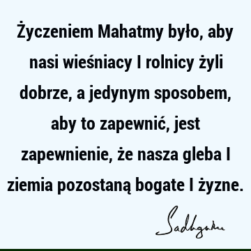 Życzeniem Mahatmy było, aby nasi wieśniacy i rolnicy żyli dobrze, a jedynym sposobem, aby to zapewnić, jest zapewnienie, że nasza gleba i ziemia pozostaną