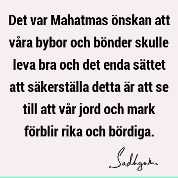 Det var Mahatmas önskan att våra bybor och bönder skulle leva bra och det enda sättet att säkerställa detta är att se till att vår jord och mark förblir rika