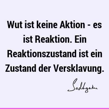 Wut ist keine Aktion - es ist Reaktion. Ein Reaktionszustand ist ein Zustand der V