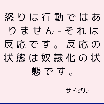 怒りは行動ではありません-それは反応です。 反応の状態は奴隷化の状態です。