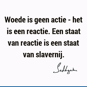 Woede is geen actie - het is een reactie. Een staat van reactie is een staat van