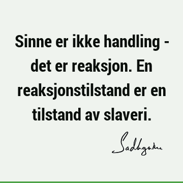 Sinne er ikke handling - det er reaksjon. En reaksjonstilstand er en tilstand av