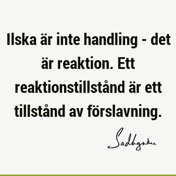 Ilska är inte handling - det är reaktion. Ett reaktionstillstånd är ett tillstånd av fö