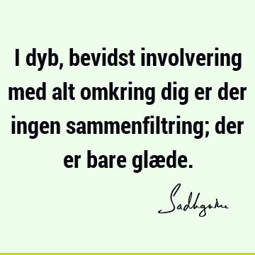 I dyb, bevidst involvering med alt omkring dig er der ingen sammenfiltring; der er bare glæ