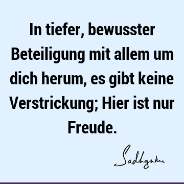 In tiefer, bewusster Beteiligung mit allem um dich herum, es gibt keine Verstrickung; Hier ist nur F