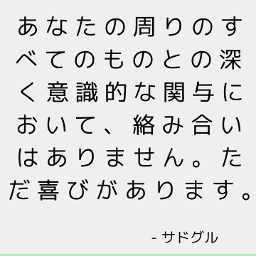 あなたの周りのすべてのものとの深く意識的な関与において、絡み合いはありません。 ただ喜びがあります。