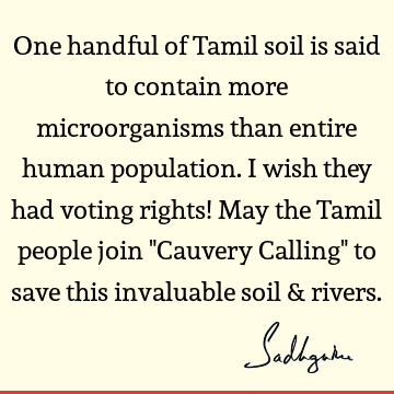 One handful of Tamil soil is said to contain more microorganisms than entire human population. I wish they had voting rights! May the Tamil people join "C
