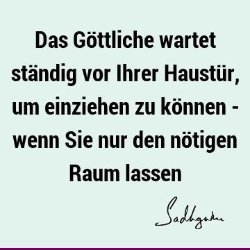 Das Göttliche wartet ständig vor Ihrer Haustür, um einziehen zu können - wenn Sie nur den nötigen Raum