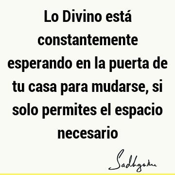 Lo Divino está constantemente esperando en la puerta de tu casa para mudarse, si solo permites el espacio