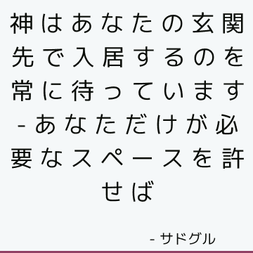 神はあなたの玄関先で入居するのを常に待っています-あなただけが必要なスペースを許せば