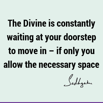 The Divine is constantly waiting at your doorstep to move in – if only you allow the necessary