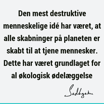 Den mest destruktive menneskelige idé har været, at alle skabninger på planeten er skabt til at tjene mennesker. Dette har været grundlaget for al økologisk ø