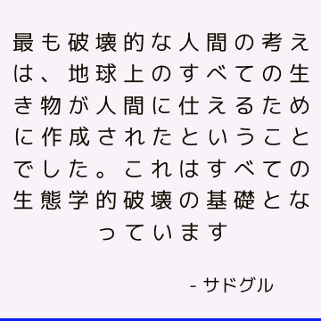 最も破壊的な人間の考えは、地球上のすべての生き物が人間に仕えるために作成されたということでした。 これはすべての生態学的破壊の基礎となっています